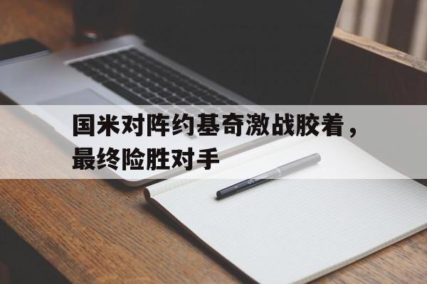 关于国米对阵约基奇激战胶着，最终险胜对手的信息